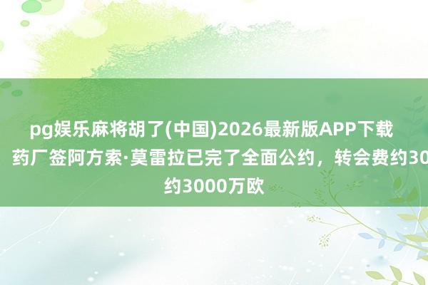 pg娱乐麻将胡了(中国)2026最新版APP下载 德太空：药厂签阿方索·莫雷拉已完了全面公约，转会费约3000万欧