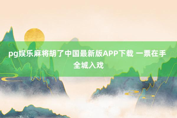 pg娱乐麻将胡了中国最新版APP下载 一票在手 全城入戏