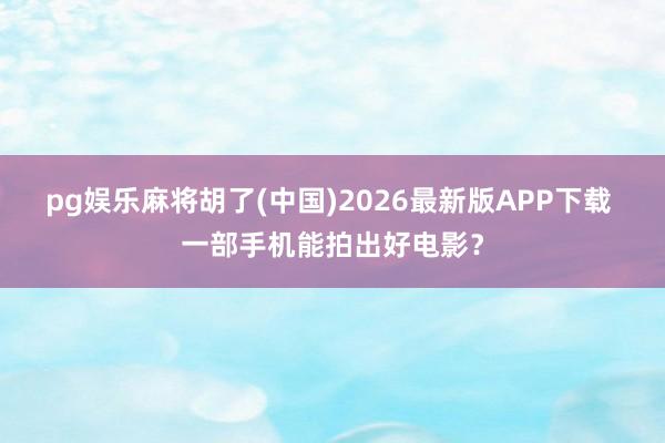 pg娱乐麻将胡了(中国)2026最新版APP下载 一部手机能拍出好电影？