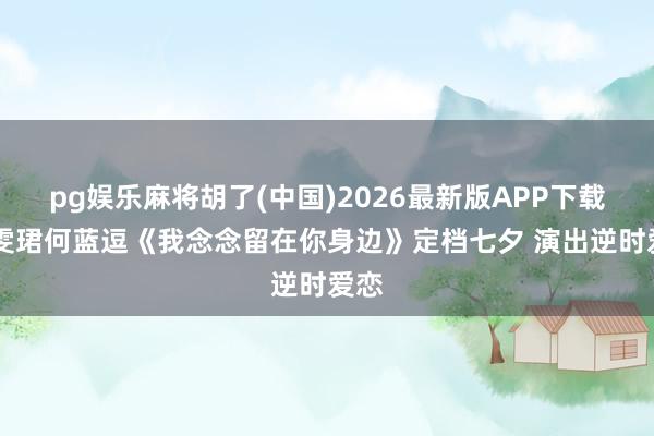 pg娱乐麻将胡了(中国)2026最新版APP下载 毕雯珺何蓝逗《我念念留在你身边》定档七夕 演出逆时爱恋