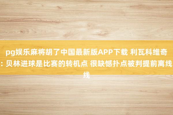 pg娱乐麻将胡了中国最新版APP下载 利瓦科维奇: 贝林进球是比赛的转机点 很缺憾扑点被判提前离线