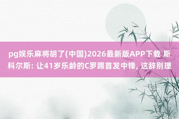pg娱乐麻将胡了(中国)2026最新版APP下载 斯科尔斯: 让41岁乐龄的C罗踢首发中锋， 这辞别理