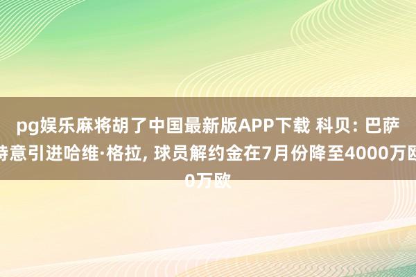 pg娱乐麻将胡了中国最新版APP下载 科贝: 巴萨特意引进哈维·格拉， 球员解约金在7月份降至4000万欧