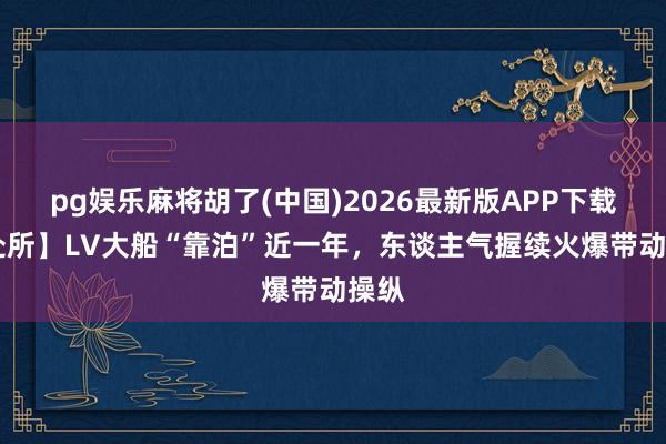 pg娱乐麻将胡了(中国)2026最新版APP下载 【处所】LV大船“靠泊”近一年，东谈主气握续火爆带动操纵