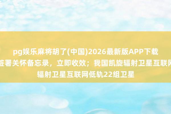 pg娱乐麻将胡了(中国)2026最新版APP下载 伊好意思辛苦签署关怀备忘录，立即收效；我国凯旋辐射卫星互联网低轨22组卫星
