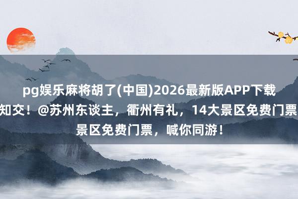 pg娱乐麻将胡了(中国)2026最新版APP下载 峻岭活水觅知交！@苏州东谈主，衢州有礼，14大景区免费门票，喊你同游！