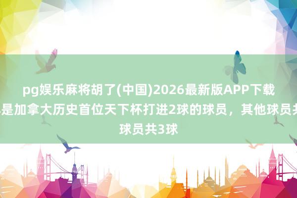   pg娱乐麻将胡了(中国)2026最新版APP下载 拉林是加拿大历史首位天下杯打进2球的球员，其他球员共3球