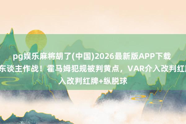   pg娱乐麻将胡了(中国)2026最新版APP下载 卡塔尔10东谈主作战！霍马姆犯规被判黄点，VAR介入改判红牌+纵脱球