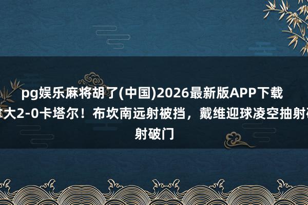   pg娱乐麻将胡了(中国)2026最新版APP下载 加拿大2-0卡塔尔！布坎南远射被挡，戴维迎球凌空抽射破门