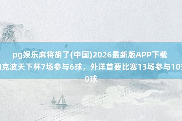 pg娱乐麻将胡了(中国)2026最新版APP下载 加克波天下杯7场参与6球，外洋首要比赛13场参与10球