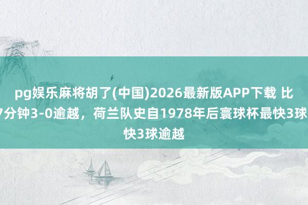 pg娱乐麻将胡了(中国)2026最新版APP下载 比赛47分钟3-0逾越，荷兰队史自1978年后寰球杯最快3球逾越