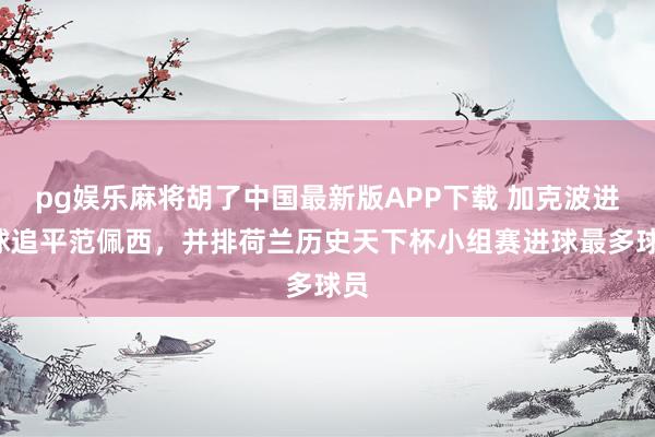 pg娱乐麻将胡了中国最新版APP下载 加克波进5球追平范佩西，并排荷兰历史天下杯小组赛进球最多球员