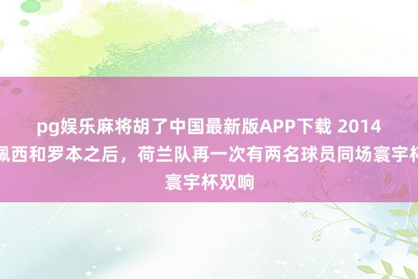 pg娱乐麻将胡了中国最新版APP下载 2014年范佩西和罗本之后，荷兰队再一次有两名球员同场寰宇杯双响